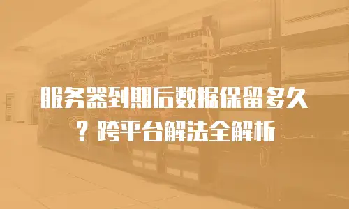 服务器到期后数据保留多久？跨平台解法全解析