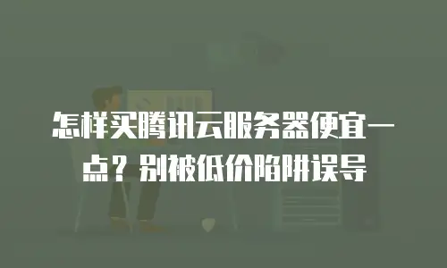 怎样买腾讯云服务器便宜一点？别被低价陷阱误导