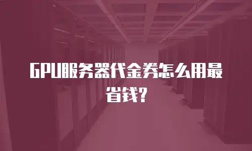 GPU服务器代金券怎么用最省钱？