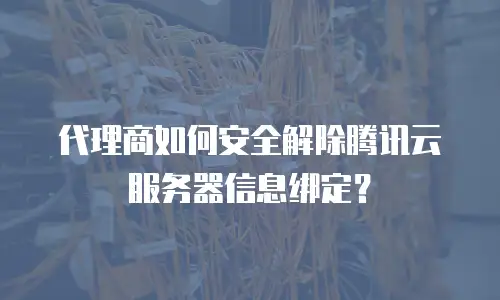代理商如何安全解除腾讯云服务器信息绑定？