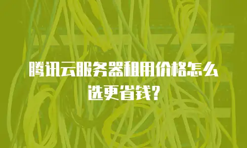 腾讯云服务器租用价格怎么选更省钱？
