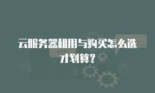 云服务器租用与购买怎么选才划算？
