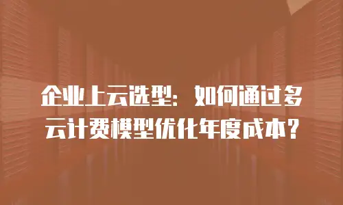 企业上云选型：如何通过多云计费模型优化年度成本？