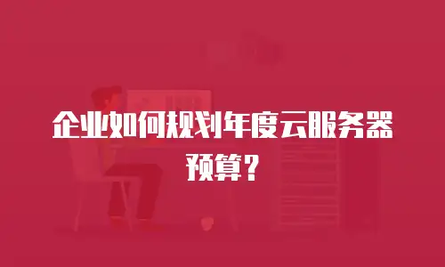 企业如何规划年度云服务器预算？