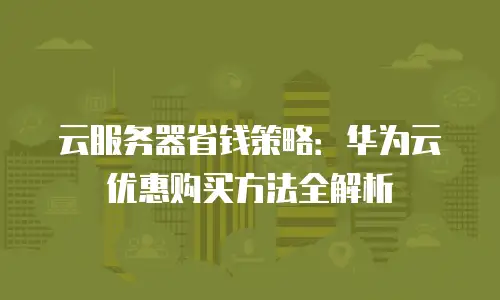 云服务器省钱策略：华为云优惠购买方法全解析