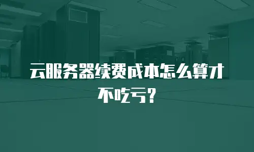 云服务器续费成本怎么算才不吃亏？