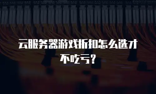 云服务器游戏折扣怎么选才不吃亏？