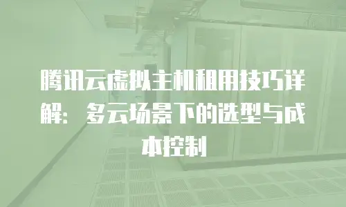 腾讯云虚拟主机租用技巧详解：多云场景下的选型与成本控制