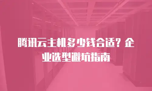 腾讯云主机多少钱合适？企业选型避坑指南
