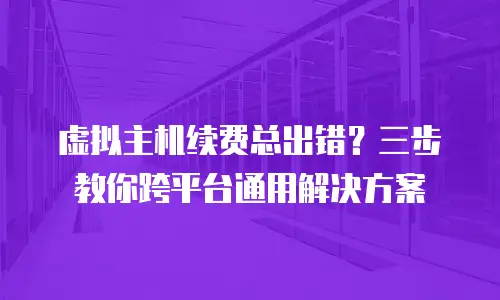 虚拟主机续费总出错？三步教你跨平台通用解决方案