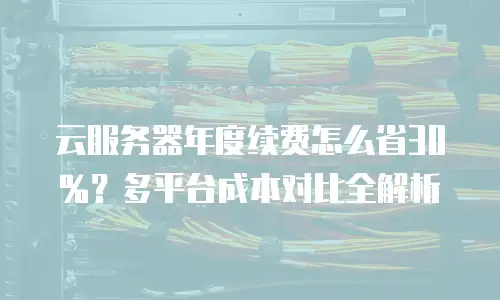 云服务器年度续费怎么省30%？多平台成本对比全解析