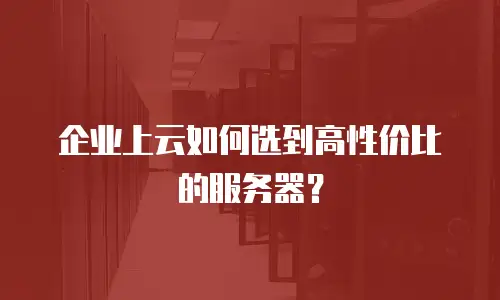 企业上云如何选到高性价比的服务器？