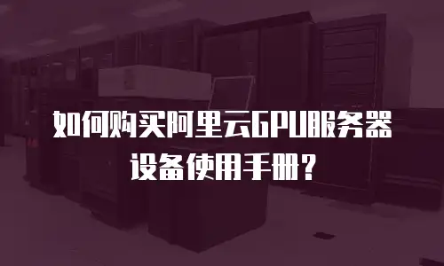 如何购买阿里云GPU服务器设备使用手册？