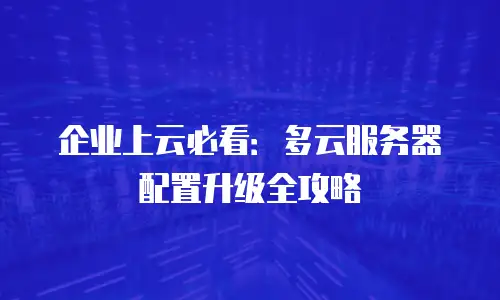 企业上云必看：多云服务器配置升级全攻略