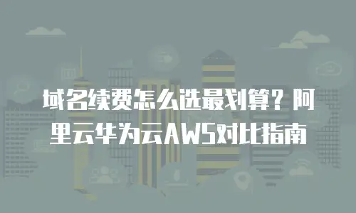 域名续费怎么选最划算？阿里云华为云AWS对比指南
