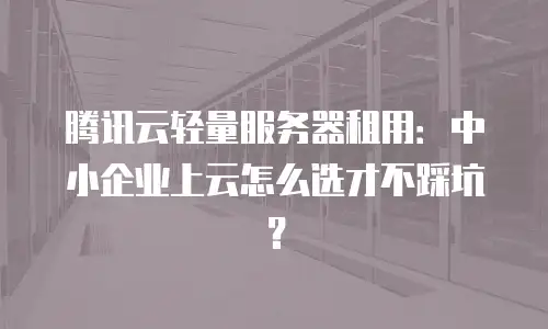 腾讯云轻量服务器租用：中小企业上云怎么选才不踩坑？