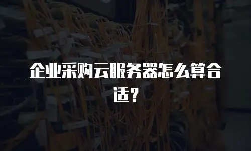 企业采购云服务器怎么算合适？