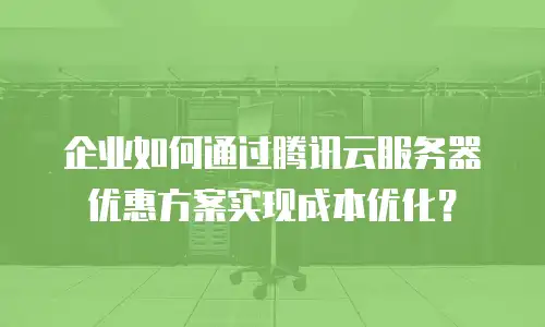 企业如何通过腾讯云服务器优惠方案实现成本优化？