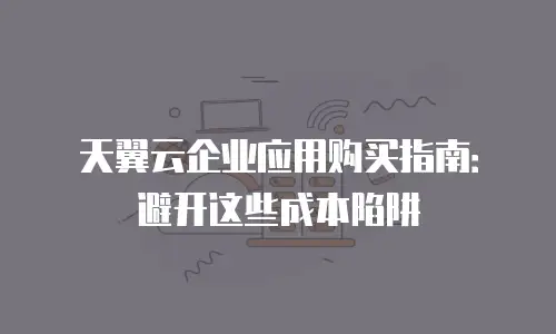 天翼云企业应用购买指南：避开这些成本陷阱