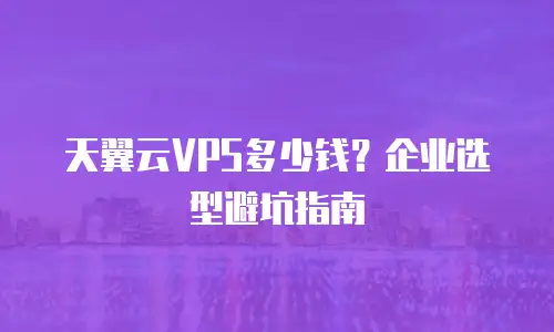 天翼云VPS多少钱？企业选型避坑指南