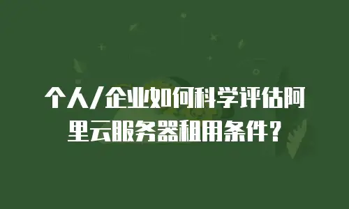 个人/企业如何科学评估阿里云服务器租用条件？