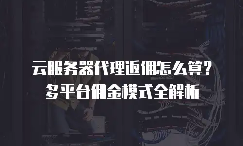 云服务器代理返佣怎么算？多平台佣金模式全解析