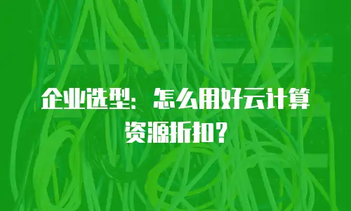 企业选型：怎么用好云计算资源折扣？