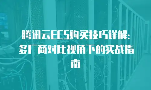 腾讯云ECS购买技巧详解：多厂商对比视角下的实战指南