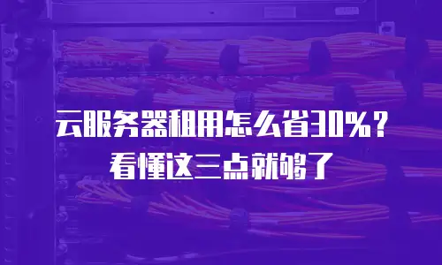云服务器租用怎么省30%？看懂这三点就够了