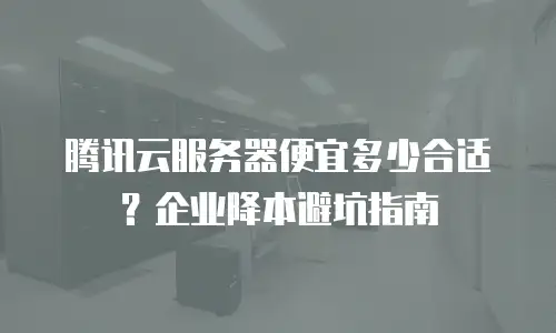 腾讯云服务器便宜多少合适？企业降本避坑指南