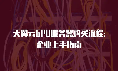 天翼云GPU服务器购买流程：企业上手指南