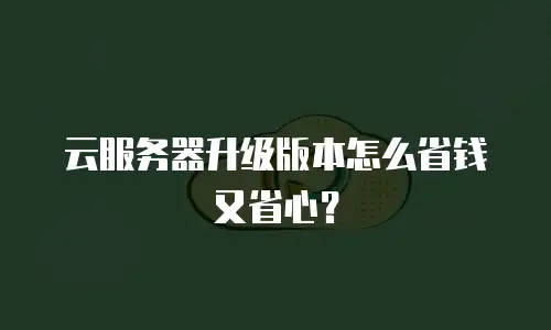 云服务器升级版本怎么省钱又省心？