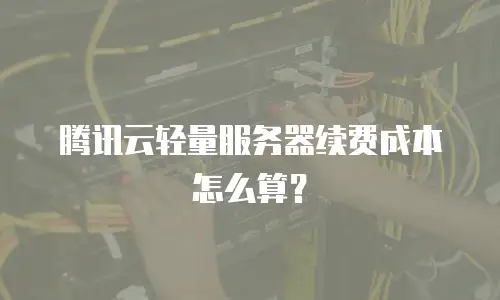 腾讯云轻量服务器续费成本怎么算？