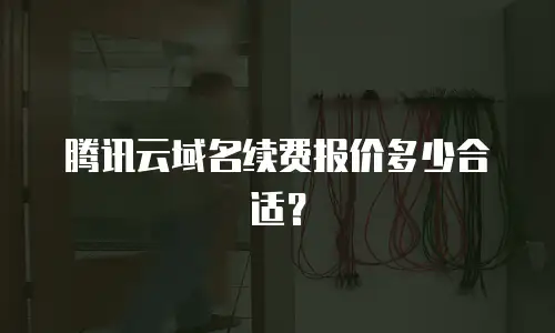 腾讯云域名续费报价多少合适？