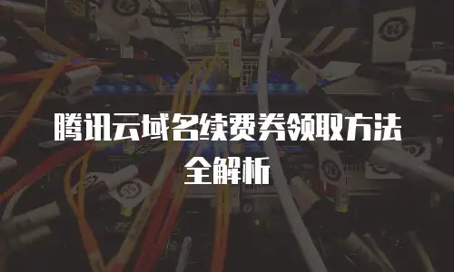 腾讯云域名续费券领取方法全解析