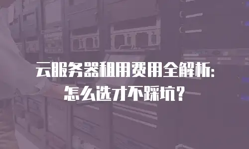 云服务器租用费用全解析：怎么选才不踩坑？