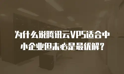 为什么说腾讯云VPS适合中小企业但未必是最优解？