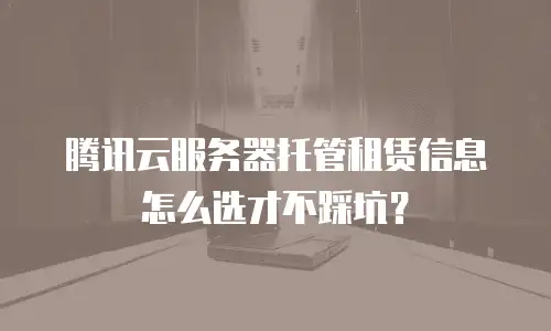 腾讯云服务器托管租赁信息怎么选才不踩坑？