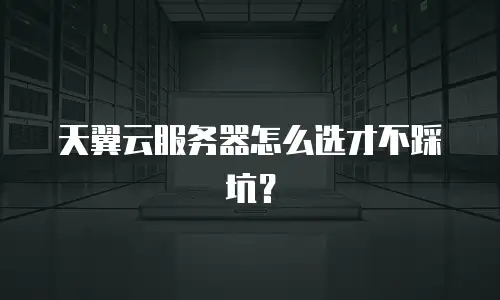 天翼云服务器怎么选才不踩坑？