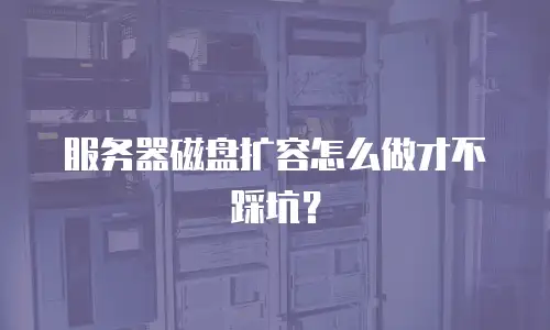 服务器磁盘扩容怎么做才不踩坑？