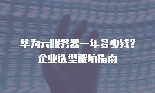 华为云服务器一年多少钱？企业选型避坑指南