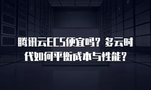腾讯云ECS便宜吗？多云时代如何平衡成本与性能？