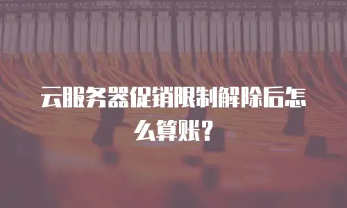 云服务器促销限制解除后怎么算账？