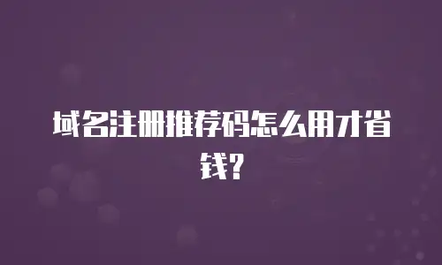 域名注册推荐码怎么用才省钱？
