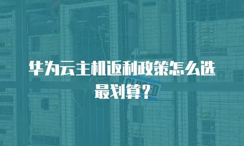 华为云主机返利政策怎么选最划算？
