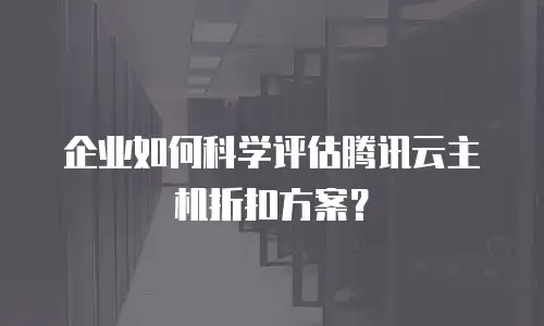 企业如何科学评估腾讯云主机折扣方案？