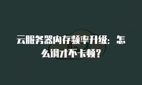云服务器内存频率升级：怎么调才不卡顿？