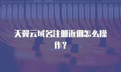 天翼云域名注册返佣怎么操作？