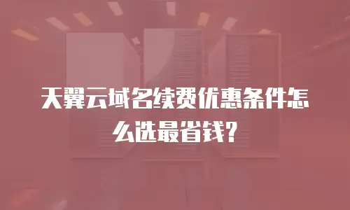 天翼云域名续费优惠条件怎么选最省钱？