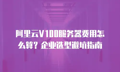 阿里云V100服务器费用怎么算？企业选型避坑指南